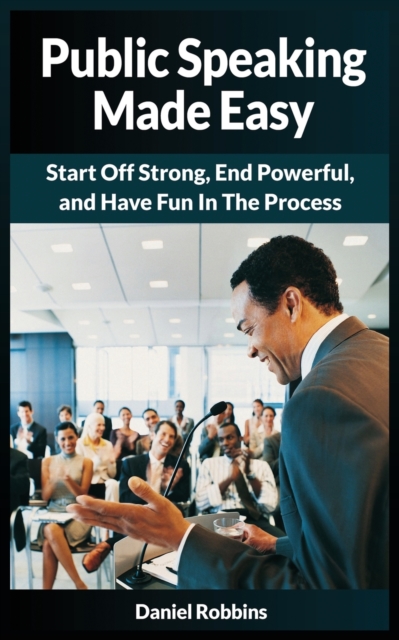 Public Speaking Made Easy : Start Off Strong, End Powerful, and Have Fun in the Process, Paperback / softback Book