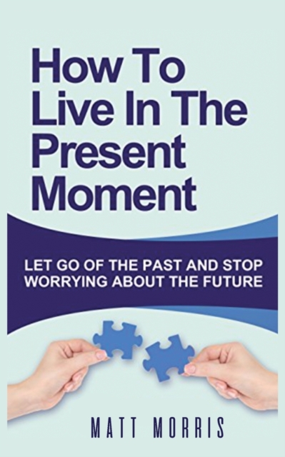 How to Live in the Present Moment : Let Go of the Past & Stop Worrying about the Future, Paperback / softback Book