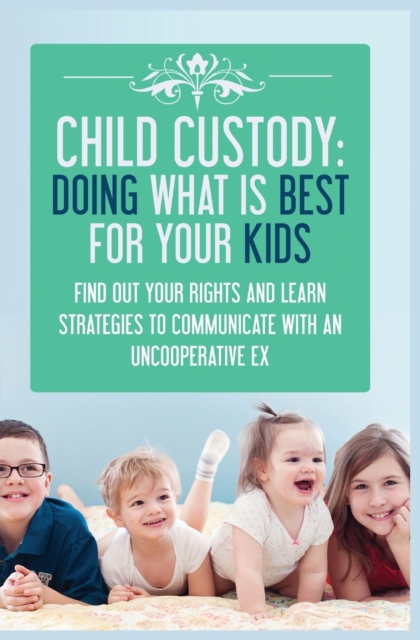 Child Custody : Find Out Your Rights and Learn Strategies To Communicate With An Uncooperative Ex, Paperback / softback Book