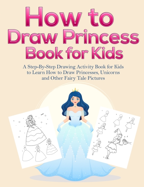 How to Draw Princess Books for Kids : A Step-By-Step Drawing Activity Book for Kids to Learn How to Draw Princesses, Unicorns and Other Fairy Tale Pictures, Paperback / softback Book