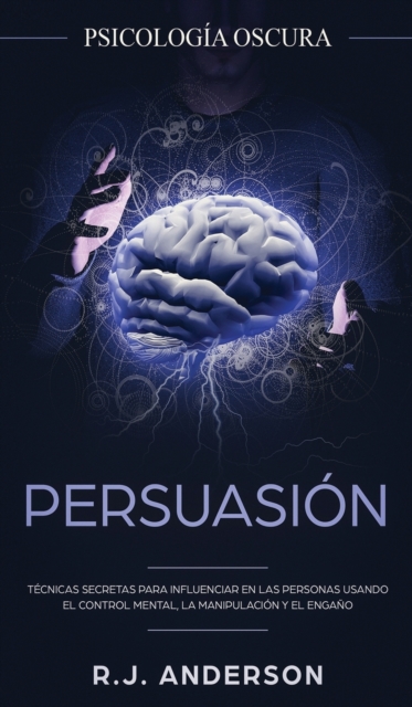 Persuasion : Psicologia Oscura - Tecnicas secretas para influenciar en las personas usando el control mental, la manipulacion y el engano, Hardback Book