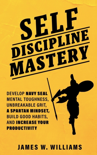 Self-discipline Mastery : Develop Navy Seal Mental Toughness, Unbreakable Grit, Spartan Mindset, Build Good Habits, and Increase Your Productivity, Paperback / softback Book
