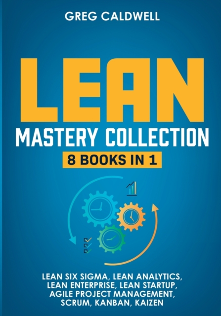 Lean Mastery : 8 Books in 1 - Master Lean Six Sigma & Build a Lean Enterprise, Accelerate Tasks with Scrum and Agile Project Management, Optimize with Kanban, and Adopt The Kaizen Mindset, Paperback / softback Book