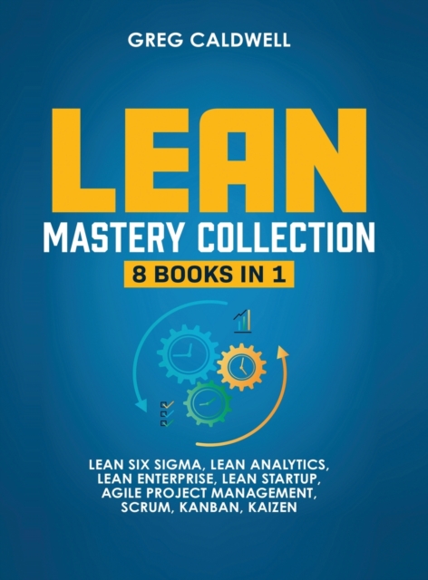 Lean Mastery : 8 Books in 1 - Master Lean Six Sigma & Build a Lean Enterprise, Accelerate Tasks with Scrum and Agile Project Management, Optimize with Kanban, and Adopt The Kaizen Mindset, Hardback Book