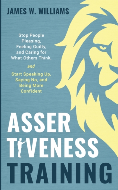 Assertiveness Training : Stop People Pleasing, Feeling Guilty, and Caring for What Others Think, and Start Speaking Up, Saying No, and Being More Confident (Practical Emotional Intelligence), Paperback / softback Book