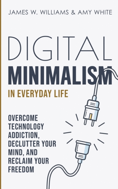 Digital Minimalism in Everyday Life : Overcome Technology Addiction, Declutter Your Mind, and Reclaim Your Freedom (Mindfulness and Minimalism), Paperback / softback Book