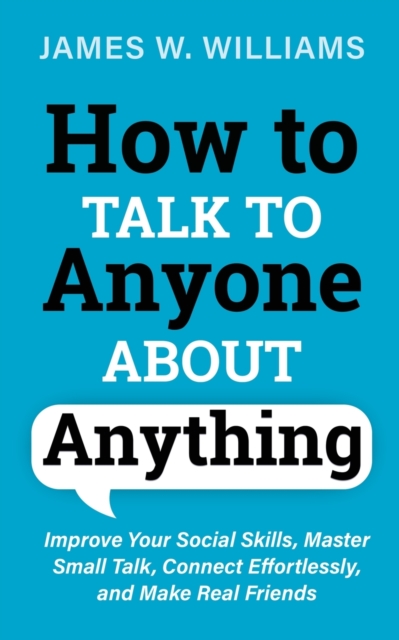 How to Talk to Anyone About Anything : Improve Your Social Skills, Master Small Talk, Connect Effortlessly, and Make Real Friends, Paperback / softback Book