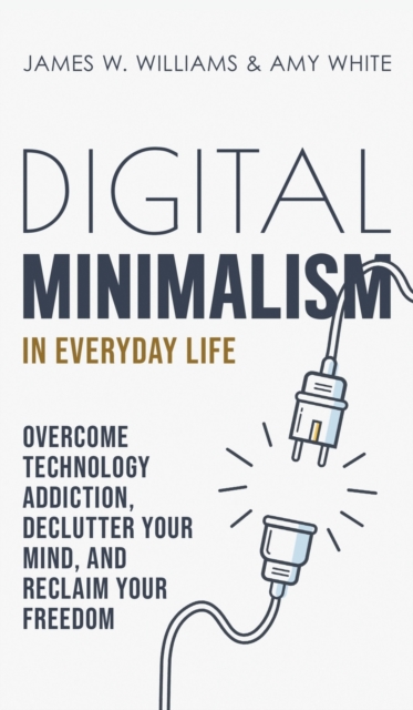 Digital Minimalism in Everyday Life : Overcome Technology Addiction, Declutter Your Mind, and Reclaim Your Freedom (Mindfulness and Minimalism), Hardback Book