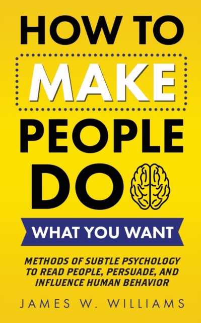 How to Make People Do What You Want : Methods of Subtle Psychology to Read People, Persuade, and Influence Human Behavior, Paperback / softback Book