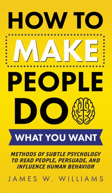 How to Make People Do What You Want : Methods of Subtle Psychology to Read People, Persuade, and Influence Human Behavior, Hardback Book
