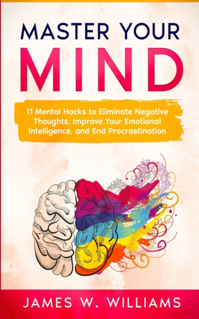 Master Your Mind : 11 Mental Hacks to Eliminate Negative Thoughts, Improve Your Emotional Intelligence, and End Procrastination, Paperback / softback Book