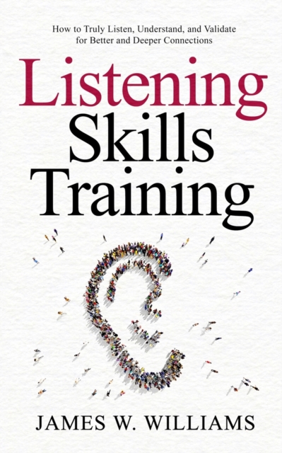 Listening Skills Training : How to Truly Listen, Understand, and Validate for Better and Deeper Connections, Paperback / softback Book