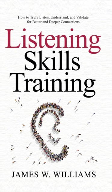 Listening Skills Training : How to Truly Listen, Understand, and Validate for Better and Deeper Connections, Hardback Book