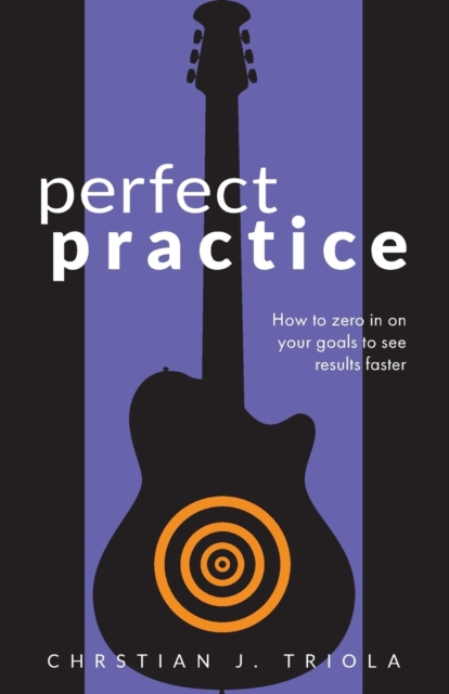 Perfect Practice : How to Zero in on Your Goals and Become a Better Guitar Player Faster, Paperback / softback Book