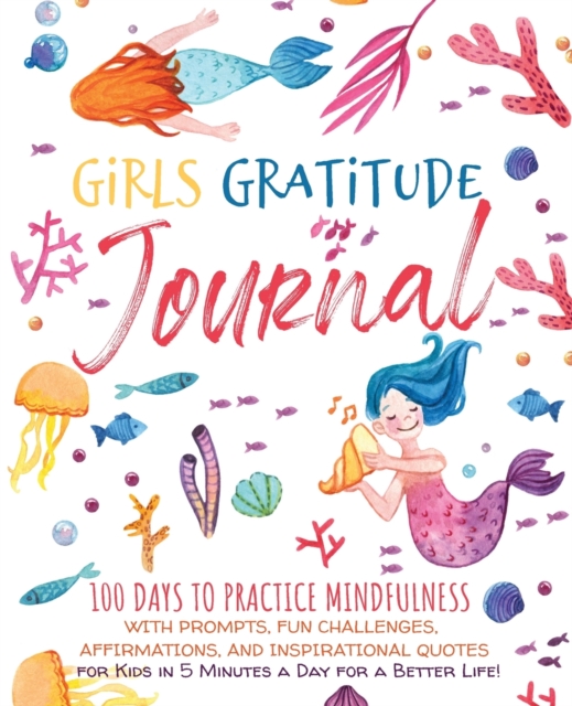 Girls Gratitude Journal : 100 Days To Practice Mindfulness With Prompts, Fun Challenges, Affirmations, and Inspirational Quotes for Kids in 5 Minutes a Day for a Better Life!, Paperback / softback Book