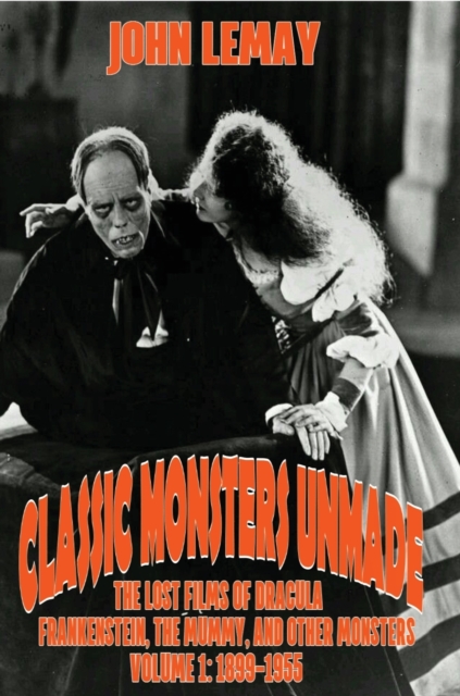 Classic Monsters Unmade : The Lost Films of Dracula, Frankenstein, the Mummy, and Other Monsters (Volume 1: 1899-1955), Hardback Book