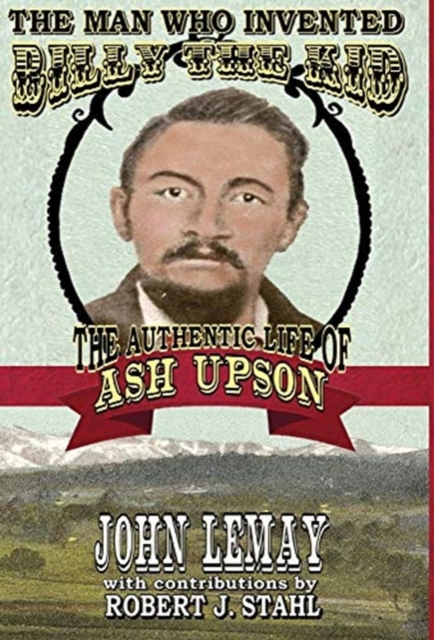 The Man Who Invented Billy the Kid : The Authentic Life of Ash Upson: The Authentic Life of Ash Upson, Hardback Book