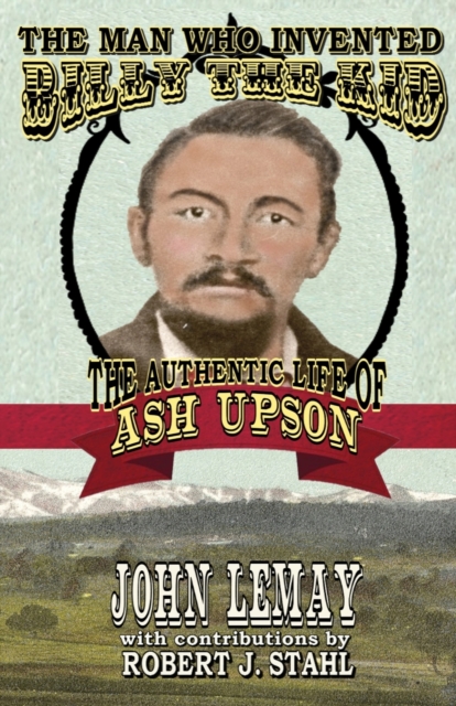 The Man Who Invented Billy the Kid : The Authentic Life of Ash Upson, Paperback / softback Book