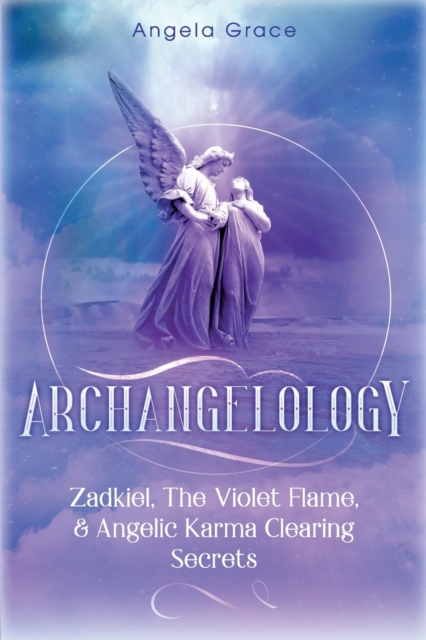 Archangelology : Zadkiel, The Violet Flame, & Angelic Karma Clearing Secrets, Paperback / softback Book