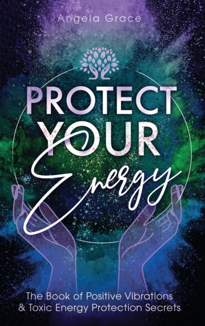 Protect Your Energy : The Book of Positive Vibrations & Toxic Energy Protection Secrets, Hardback Book