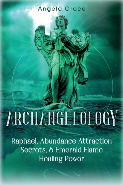 Archangelology : Raphael, Abundance Attraction Secrets, & Emerald Flame Healing Power, Paperback / softback Book