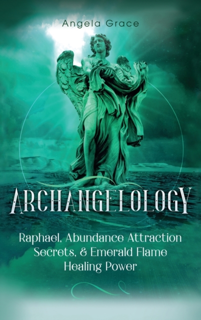 Archangelology : Raphael, Abundance Attraction Secrets, & Emerald Flame Healing Power, Hardback Book