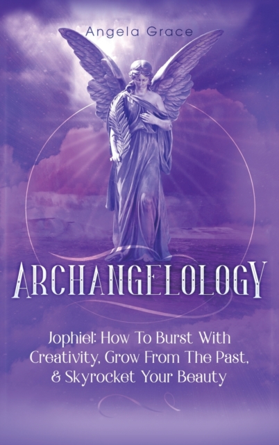 Archangelology : Jophiel, How To Burst With Creativity, Grow From The Past, & Skyrocket Your Beauty, Hardback Book