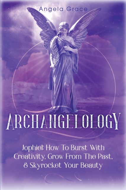 Archangelology : Jophiel, How To Burst With Creativity, Grow From The Past, & Skyrocket Your Beauty, Paperback / softback Book