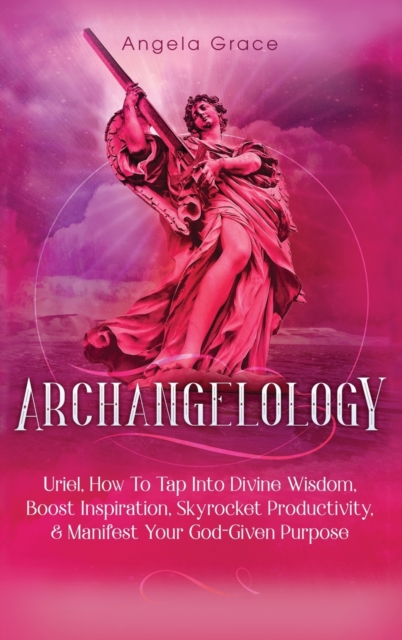 Archangelology : Uriel, How To Tap Into Divine Wisdom, Boost Inspiration, Skyrocket Productivity, & Manifest Your God-Given Purpose, Hardback Book