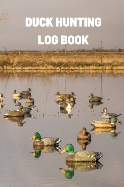 Duck Hunting Log Book : Duck Hunter Field Notebook For Recording Weather Conditions, Hunting Gear And Ammo, Species, Harvest, Journal For Beginner And Seasoned Hunters, Paperback / softback Book
