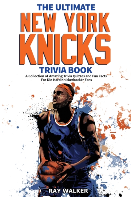 The Ultimate New York Knicks Trivia Book : A Collection of Amazing Trivia Quizzes and Fun Facts for Die-Hard Knickerbocker Fans!, Paperback / softback Book