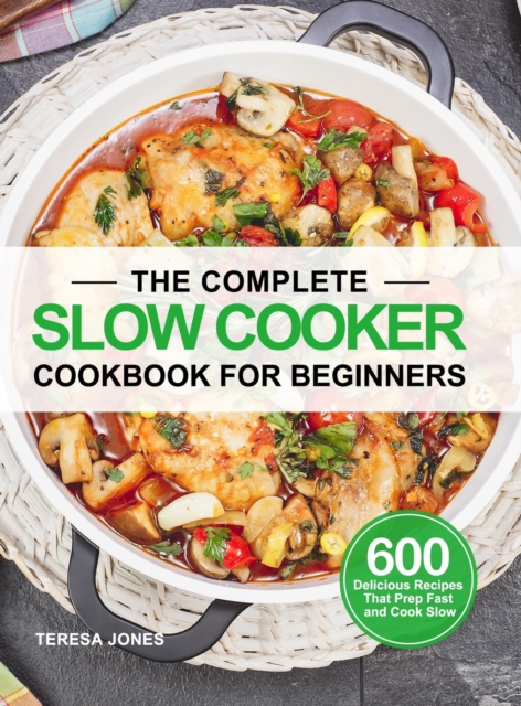 The Complete Slow Cooker Cookbook for Beginners : 600 Delicious Recipes That Prep Fast and Cook Slow, Hardback Book