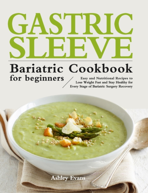 The Gastric Sleeve Bariatric Cookbook for Beginners : Easy and Nutritional Recipes to Lose Weight Fast and Stay Healthy for Every Stage of Bariatric Surgery Recovery, Hardback Book