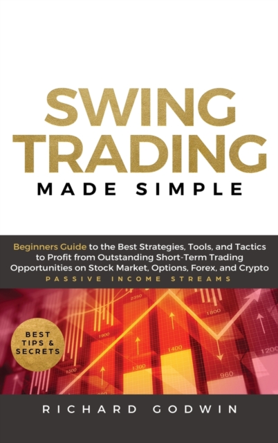 Swing Trading Made Simple : Beginners Guide to the Best Strategies, Tools and Tactics to Profit from Outstanding Short-Term Trading Opportunities on Stock Market, Options, Forex, and Crypto, Hardback Book