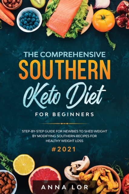 The Comprehensive Southern Keto Diet for Beginners : tep-by-step Guide for Newbies to Shed Weight by Modifying Southern Recipes for Healthy Weight Loss, Paperback / softback Book