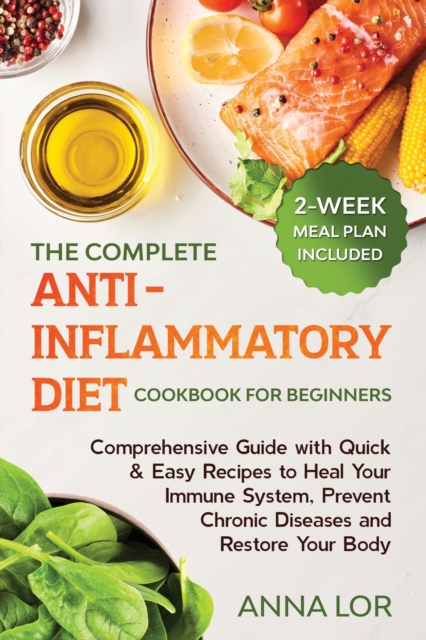 The Complete Anti- Inflammatory Diet Cookbook for Beginners : Comprehensive Guide with Quick & Easy Recipes to Heal Your Immune System, Prevent Chronic Diseases and Restore Your Body 2-Week Meal Plan, Paperback / softback Book