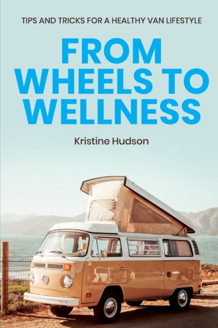 From Wheels to Wellness : Tips and Tricks for a Healthy Van Lifestyle, Paperback / softback Book