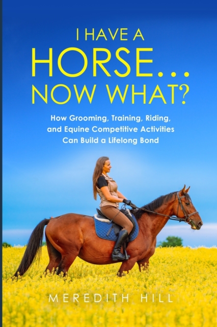 I Have a Horse... Now What : How Grooming, Training, Riding, and Equine Competitive Activities Can Build a Lifelong Bond, Paperback / softback Book