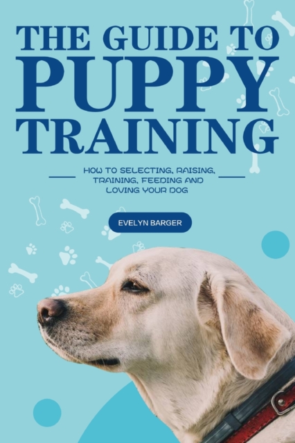 The Guide to Puppy Training : How to Selecting, Raising, Training, Feeding and Loving Your Dog, Paperback / softback Book