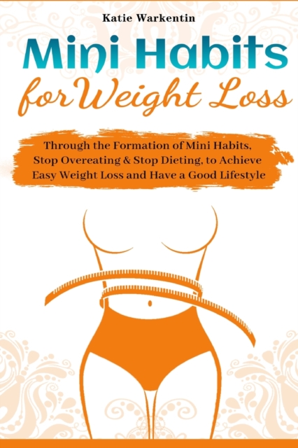 Mini Habits for Weight Loss : Through the Formation of Mini Habits, Stop Overeating & Stop Dieting, to Achieve Easy Weight Loss and Have a Good Lifestyle, Paperback / softback Book