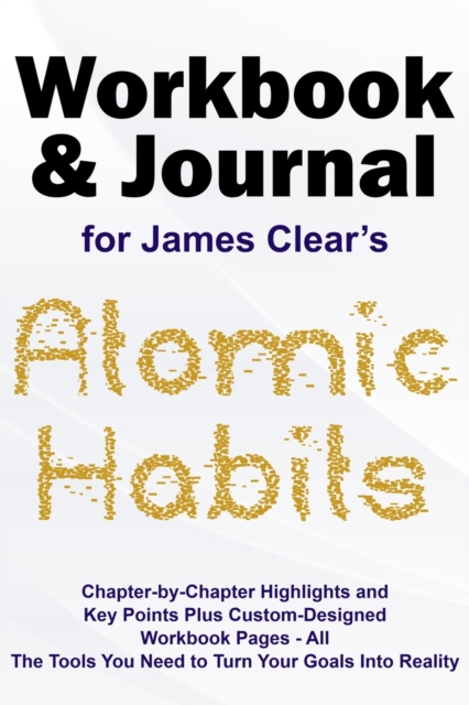 Journal and Workbook for James Clear's Atomic Habits : Chapter-by-Chapter Highlights and Key Points plus Custom-Designed Workbook Pages - All the Tools You Need to Turn Your Goals into Reality, Paperback / softback Book