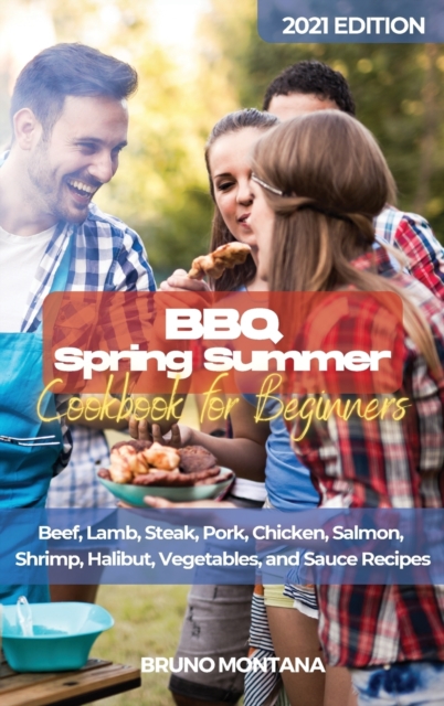 BBQ Spring Summer Cookbook for Beginners : Beef, Lamb, Steak, Pork, Chicken, Salmon, Shrimp, Halibut, Vegetables, and Sauce Recipes, Hardback Book