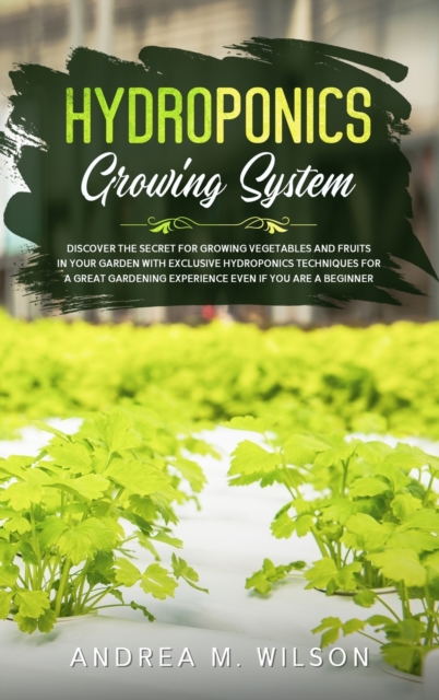 Hydroponics Growing System : Discover the secret for growing vegetables and fruits in your garden with exclusive hydroponics techniques for a great gardening experience even if you are a beginner, Hardback Book