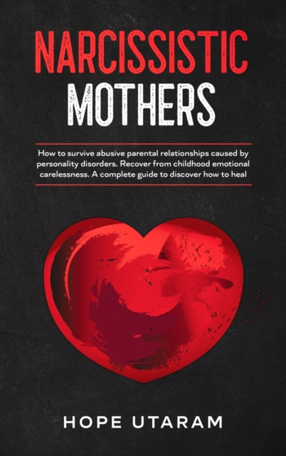 Narcissistic Mothers : How to Survive Abusive Parental Relationships Caused by Personality Disorders. Recover from Childhood Emotional Carelessness. a Complete Guide to Discover How to Heal Hope Utara, Hardback Book