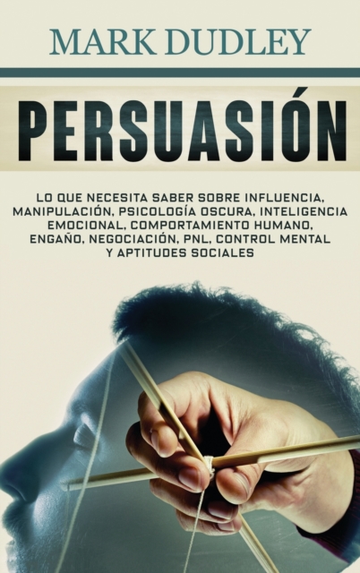 Persuasion : Lo que necesita saber sobre influencia, manipulacion, psicologia oscura, inteligencia emocional, comportamiento humano, engano, negociacion, PNL, control mental y aptitudes sociales, Hardback Book