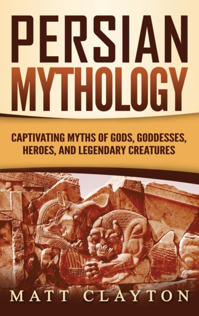Persian Mythology : Captivating Myths of Gods, Goddesses, Heroes, and Legendary Creatures, Hardback Book