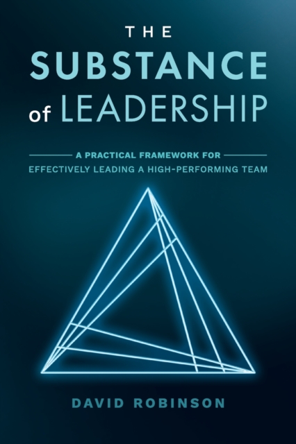 The Substance of Leadership : A Practical Framework for Effectively Leading a High-Performing Team, Paperback / softback Book