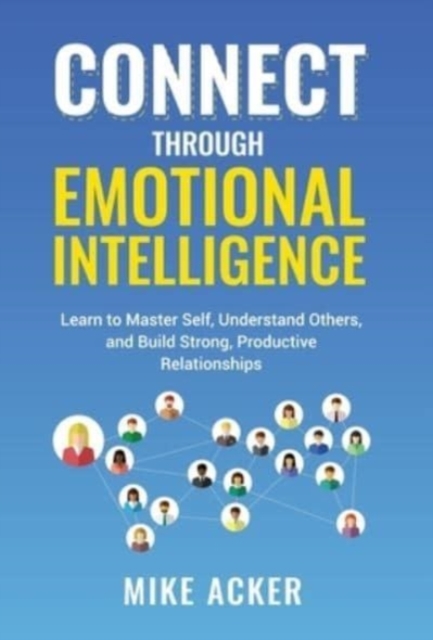 Connect through Emotional Intelligence : Learn to master self, understand others, and build strong, productive relationships, Hardback Book