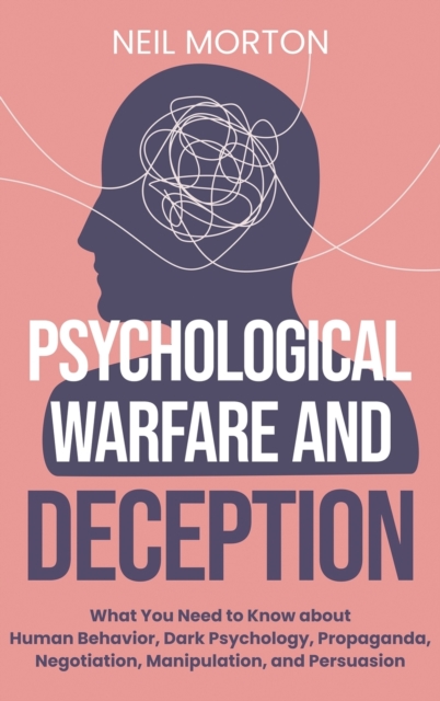 Psychological Warfare and Deception : What You Need to Know about Human Behavior, Dark Psychology, Propaganda, Negotiation, Manipulation, and Persuasion, Hardback Book