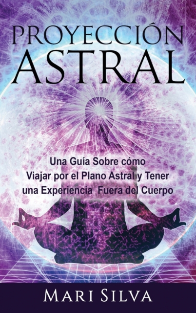 Proyeccion astral : Una guia sobre como viajar por el plano astral y tener una experiencia fuera del cuerpo, Hardback Book